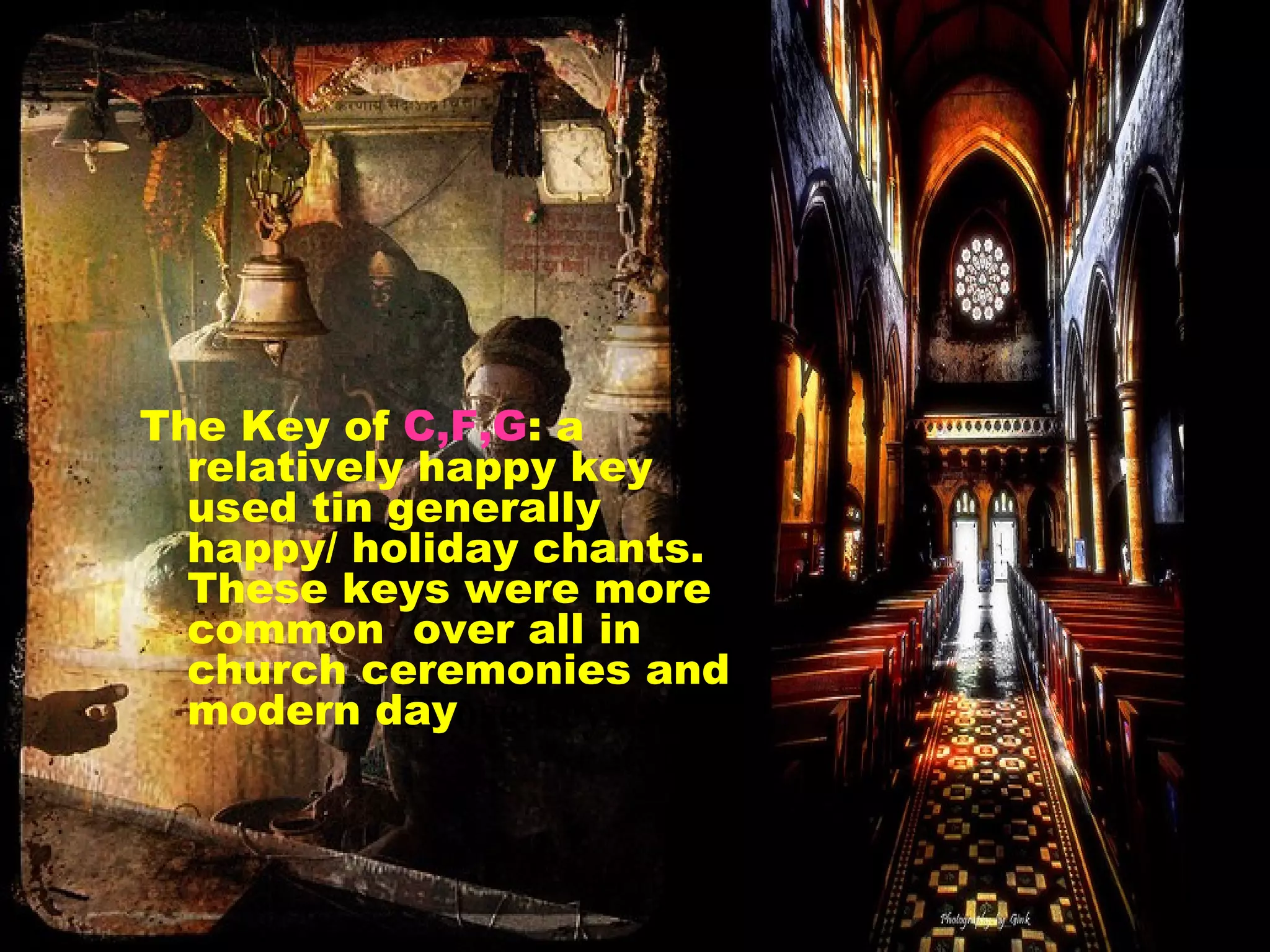Those keys Are: The Key of  C,F,G : a relatively happy key used tin generally happy/ holiday chants. These keys were more common  over all in church ceremonies and modern day 