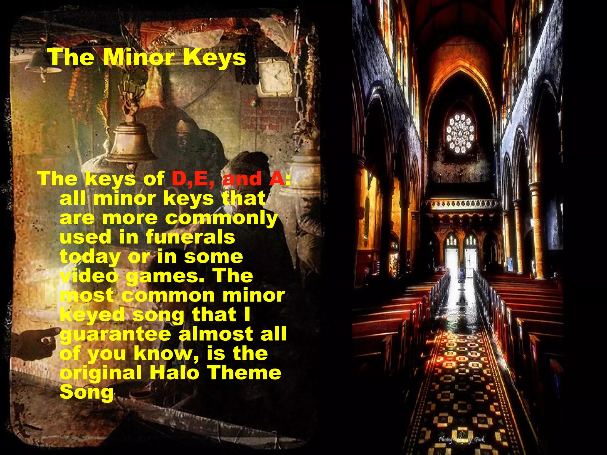 The Minor Keys The keys of  D,E, and A : all minor keys that are more commonly used in funerals today or in some video games. The most common minor keyed song that I guarantee almost all of you know, is the original Halo Theme Song 