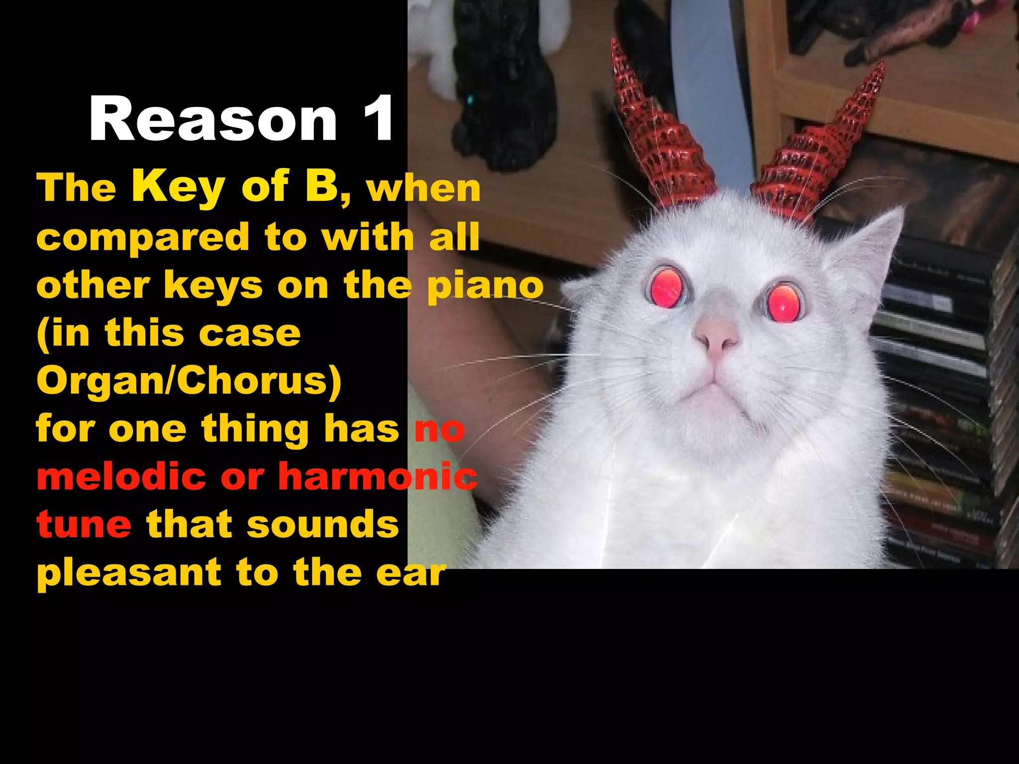 Reason 1 The  Key of B , when  compared to with all  other keys on the piano (in this case  Organ/Chorus)  for one thing has  no  melodic or harmonic  tune  that sounds  pleasant to the ear 