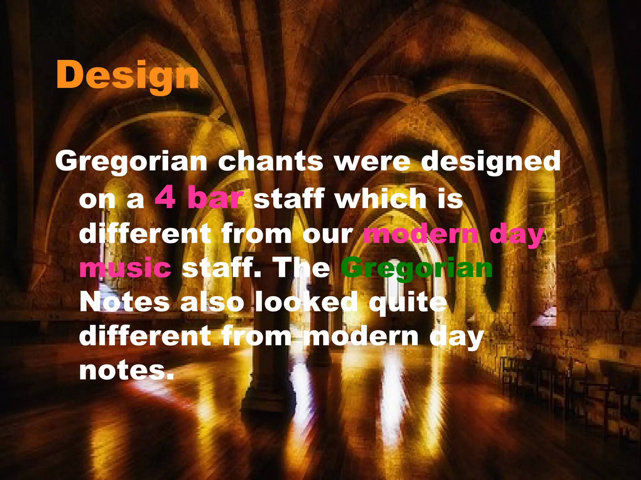 Design Gregorian chants were designed on a  4 bar  staff which is different from our  modern day music  staff. The  Gregorian   Notes also looked quite different from modern day notes. 