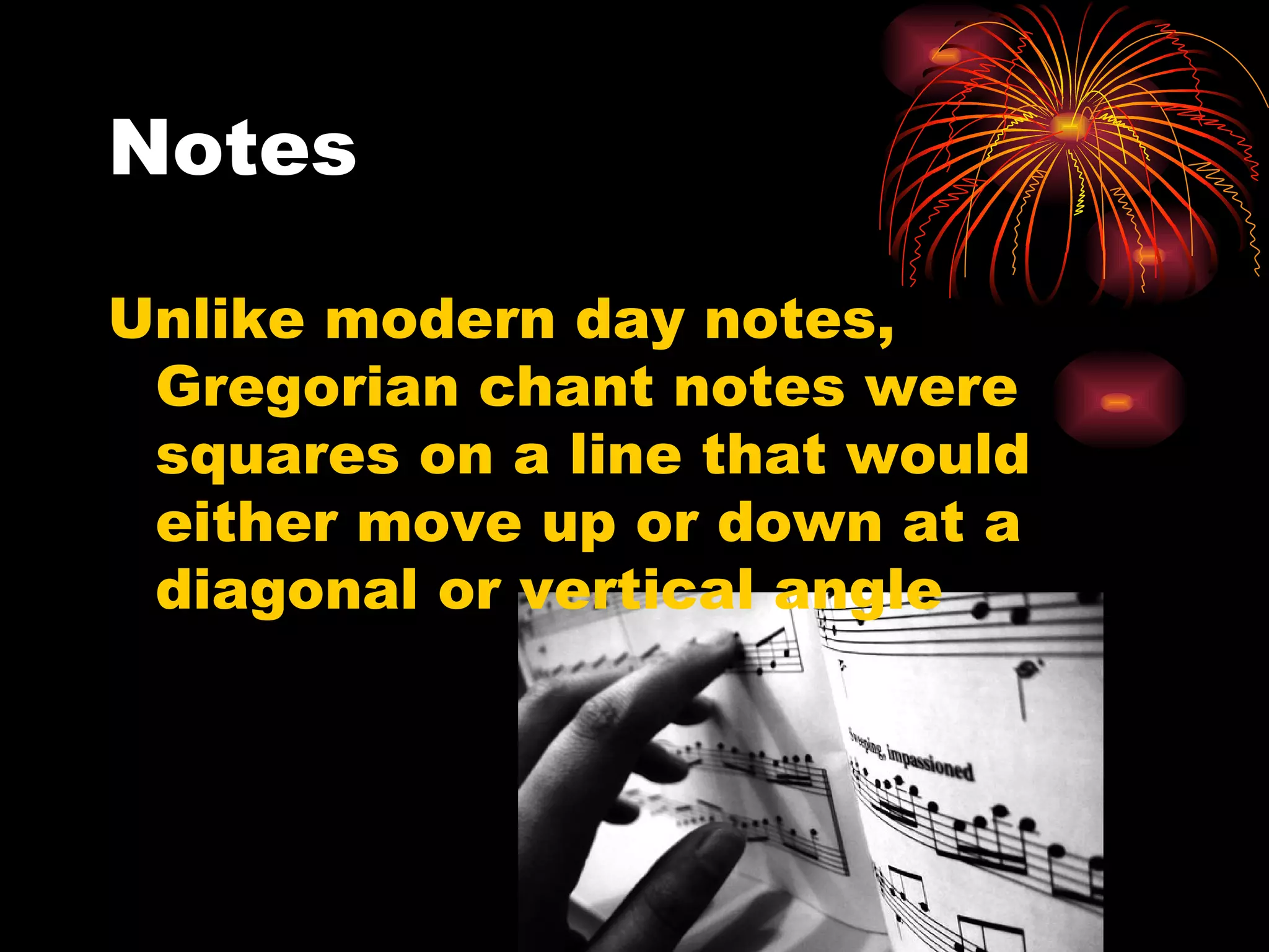 Notes Unlike modern day notes, Gregorian chant notes were squares on a line that would either move up or down at a diagonal or vertical angle 