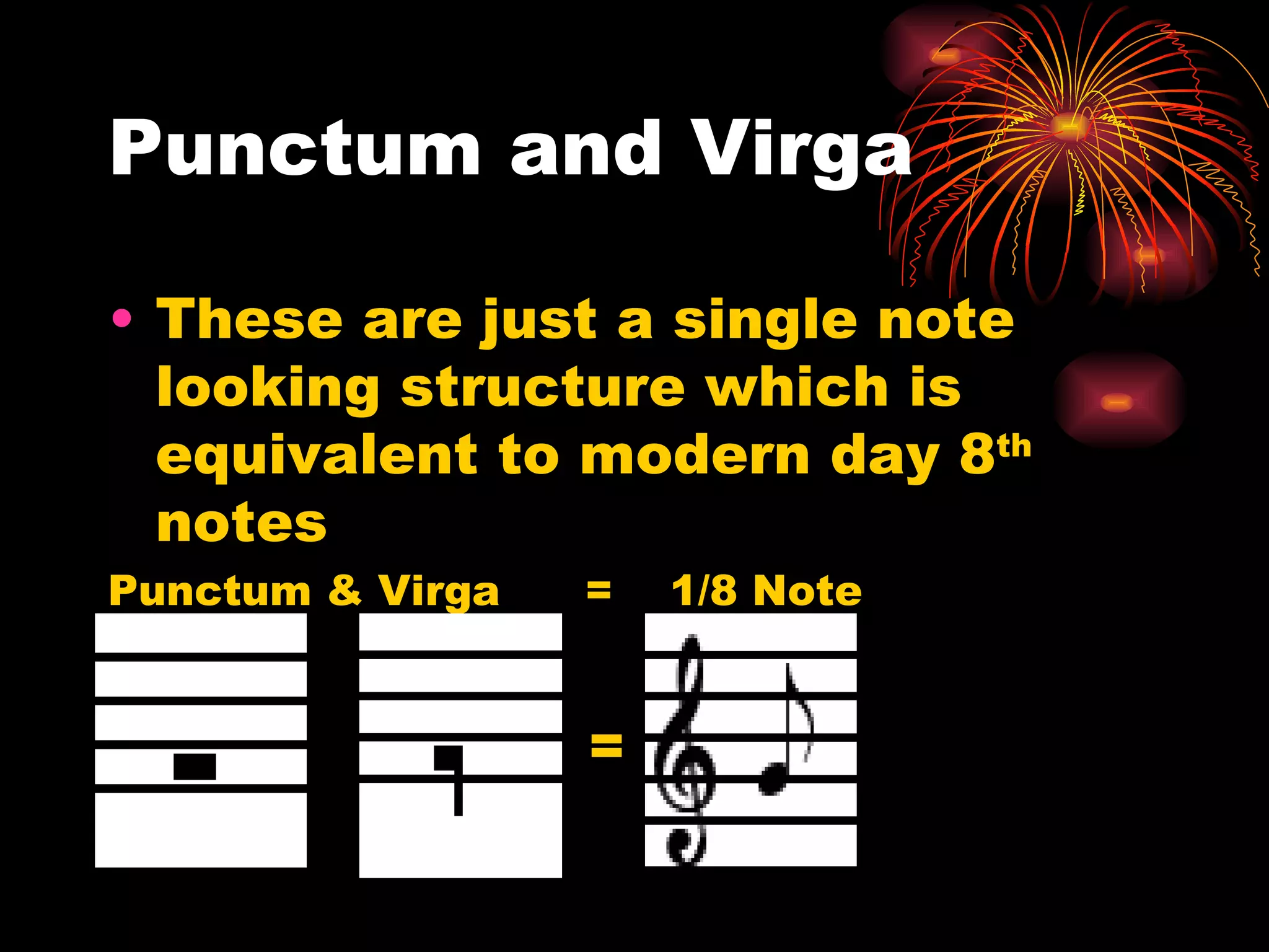 Punctum and Virga These are just a single note looking structure which is equivalent to modern day 8 th  notes Punctum & Virga  =  1/8 Note =  