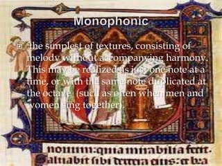  the simplest of textures, consisting of
melody without accompanying harmony.
This may be realized as just one note at a
time, or with the same note duplicated at
the octave (such as often when men and
women sing together).
 