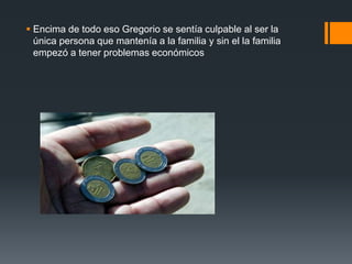  Encima de todo eso Gregorio se sentía culpable al ser la
única persona que mantenía a la familia y sin el la familia
empezó a tener problemas económicos
 