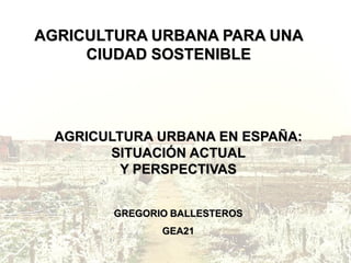 AGRICULTURA URBANA PARA UNA
CIUDAD SOSTENIBLE
AGRICULTURA URBANA EN ESPAÑA:
SITUACIÓN ACTUAL
Y PERSPECTIVAS
GREGORIO BALLE...