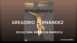 GREGORIO FERNÁNDEZ
ESCULTURA RELIGIOSA BARROCA
Ciencias Soci@les
 