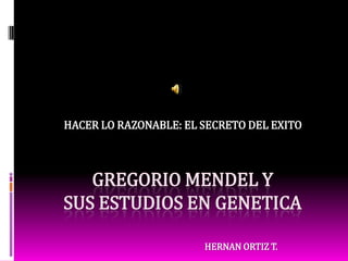 GREGORIO MENDEL Y SUS ESTUDIOS EN GENETICA HACER LO RAZONABLE: EL SECRETO DEL EXITO HERNAN ORTIZ T. 