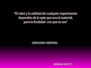“El valor y la utilidad de cualquier experimento dependen de lo apto que sea el material, para la finalidad  con que se usa”GREGORIO MENDELHERNAN ORTIZ T.