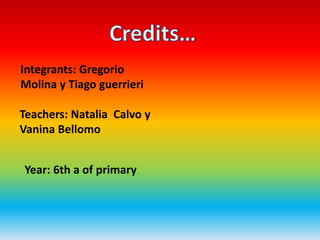 Integrants: Gregorio
Molina y Tiago guerrieri
Teachers: Natalia Calvo y
Vanina Bellomo
Year: 6th a of primary