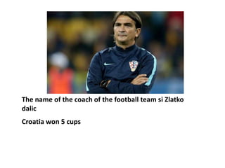 The name of the coach of the football team si Zlatko
dalic
Croatia won 5 cups
