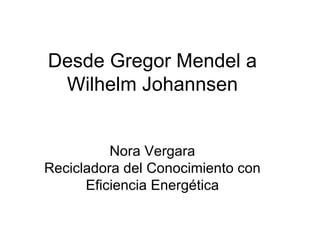 Desde Gregor Mendel a Wilhelm Johannsen Nora Vergara Recicladora del Conocimiento con Eficiencia Energética 