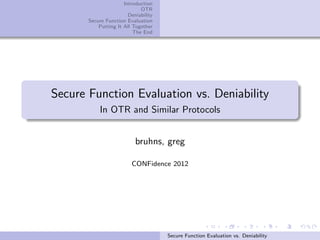 Introduction
                             OTR
                        Deniability
       Secure Function Evaluation
           Putting It All Together
                          The End




Secure Function Evaluation vs. Deniability
            In OTR and Similar Protocols


                           bruhns, greg

                         CONFidence 2012




                                      Secure Function Evaluation vs. Deniability
 