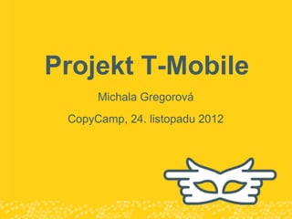Projekt T-Mobile
      Michala Gregorová
 CopyCamp, 24. listopadu 2012
 
