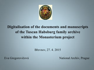Digitalisation of the documents and manuscripts
of the Tuscan Habsburg family archive
within the Monasterium project
Břevnov, 27. 4. 2015
Eva Gregorovičová National Archiv, Prague
 