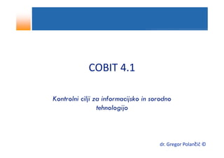 COBIT 4.1

Kontrolni cilji za informacijsko in sorodno
                 tehnologijo



                                                      1
                                      dr. Gregor Polančič ©
 