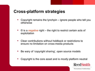 Cross-platform strategies <ul><ul><li>Copyright remains the lynchpin – ignore people who tell you otherwise </li></ul></ul...