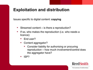 Exploitation and distribution <ul><li>Issues specific to digital content:  copying </li></ul><ul><ul><li>Streamed content ...