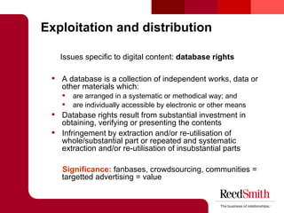 Exploitation and distribution <ul><li>Issues specific to digital content:  database rights </li></ul><ul><ul><li>A databas...
