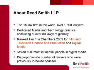 About Reed Smith LLP <ul><li>Top 15 law firm in the world, over 1,800 lawyers </li></ul><ul><li>Dedicated Media and Techno...