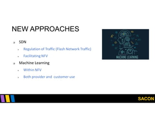 SACON
NEW APPROACHES
 SDN
 Regulation of Traffic (Flash Network Traffic)
 Facilitating NFV
 Machine Learning
 Within NFV
 Both provider and customer use
 
