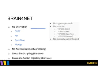 SACON
BRAIN4NET
 No Encryption
 GRPC
 API
 Openflow
 Mongo
 No Authentication (Monitoring)
 Cross-Site Scripting (Console)
 Cross-Site Socket Hijacking (Console)
 