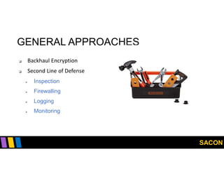 SACON
GENERAL APPROACHES
 Backhaul Encryption
 Second Line of Defense
 Inspection
 Firewalling
 Logging
 Monitoring
 