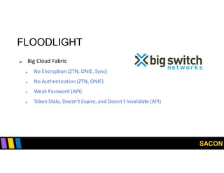 SACON
FLOODLIGHT
 Big Cloud Fabric
 No Encryption (ZTN, ONIE, Sync)
 No Authentication (ZTN, ONIE)
 Weak Password (API)
 Token Stale, Doesn’t Expire, and Doesn’t Invalidate (API)
 