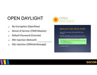 SACON
OPEN DAYLIGHT
 No Encryption (Openflow)
 Denial of Service (TSDR Module)
 Default Password (Console)
 XXE Injection (Netconf)
 SQL Injection (SDNInterfaceapp)
 