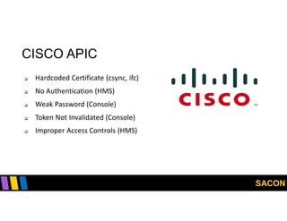 SACON
CISCO APIC
 Hardcoded Certificate (csync, ifc)
 No Authentication (HMS)
 Weak Password (Console)
 Token Not Invalidated (Console)
 Improper Access Controls (HMS)
 
