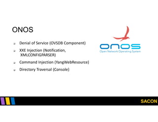 SACON
ONOS
 Denial of Service (OVSDB Component)
 XXE Injection (Notification,
XMLCONFIGPARSER)
 Command Injection (YangWebResource)
 Directory Traversal (Console)
 