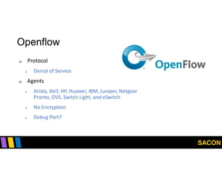 SACON
Openflow
 Protocol
 Denial of Service
 Agents
 Arista, Dell, HP, Huawei, IBM, Juniper, Netgear
Pronto, OVS, Switch Light, and eSwitch
 No Encryption
 Debug Port?
 