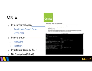 SACON
ONIE
 Insecure Installation
 Predictable Search Order
 HTTP, TFTP
 Insecure Boot
 Firmware
 Partition
 Insufficient Entropy (SSH)
 No Encryption (Telnet)
 