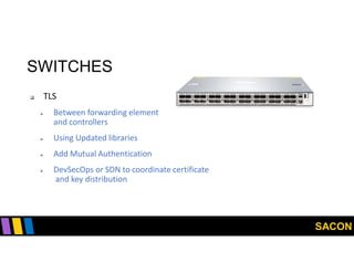 SACON
SWITCHES
 TLS
 Between forwarding element
and controllers
 Using Updated libraries
 Add Mutual Authentication
 DevSecOps or SDN to coordinate certificate
and key distribution
 