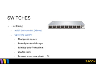 SACON
SWITCHES
 Hardening
 Install Environment (Above)
 Operating System
- Changeable names
- Forced password changes
- Remove uid 0 from admin
- 2FA for shell?
- Remove unnecessary tools … Etc.
 