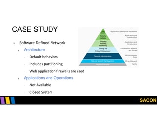 SACON
CASE STUDY
 Software Defined Network
 Architecture
- Default behaviors
- Includes partitioning
- Web application firewalls are used
 Applications and Operations
- Not Available
- Closed System
 
