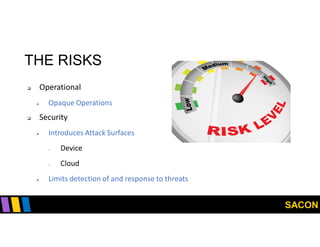 SACON
THE RISKS
 Operational
 Opaque Operations
 Security
 Introduces Attack Surfaces
- Device
- Cloud
 Limits detection of and response to threats
 