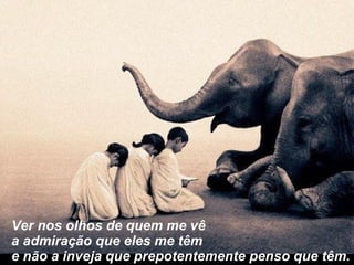 Ver nos olhos de quem me vê a admiração que eles me têm e não a inveja que prepotentemente penso que têm. 