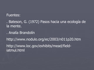 Fuentes: . Bateson, G. (1972) Pasos hacia una ecología de la mente.  . Analía Brandolín http://www.nodulo.org/ec/2003/n011p20.htm http://www.loc.gov/exhibits/mead/field-iatmul.html 