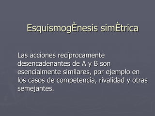 Esquismogénesis simétrica Las acciones recíprocamente desencadenantes de A y B son esencialmente similares, por ejemplo en los casos de competencia, rivalidad y otras semejantes. 