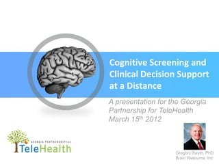 Cognitive Screening and
Clinical Decision Support
at a Distance
A presentation for the Georgia
Partnership for TeleHealth
March 15th 2012



                    Gregory Bayer, PhD
                    Brain Resource, Inc
 