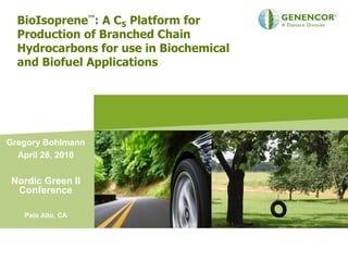 BioIsoprene™: A C5 Platform for
  Production of Branched Chain
  Hydrocarbons for use in Biochemical
  and Biofuel Applications




Gregory Bohlmann
  April 28, 2010


Nordic Green II
 Conference

   Palo Alto, CA
 