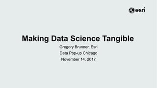 Making Data Science Tangible
Gregory Brunner, Esri
Data Pop-up Chicago
November 14, 2017
 