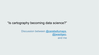 “Is cartography becoming data science?”
Discussion between @cerebellumaps,
@jwasilgeo,
and me
 