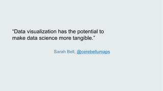 “Data visualization has the potential to
make data science more tangible.”
Sarah Bell, @cerebellumaps
 