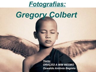 Texto: ORAÇÃO A MIM MESMO Oswaldo Antônio Begiato   Fotografias: Gregory Colbert  