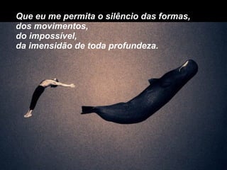 Que eu me permita o silêncio das formas, dos movimentos, do impossível, da imensidão de toda profundeza. 