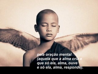 pela oração mental (aquela que a alma cria e que só ela, alma, ouve e só ela, alma, responde). 
