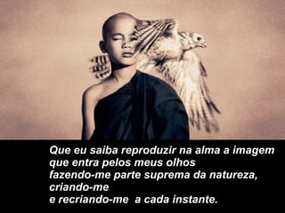 Que eu saiba reproduzir na alma a imagem que entra pelos meus olhos fazendo-me parte suprema da natureza, criando-me e recriando-me  a cada instante. 