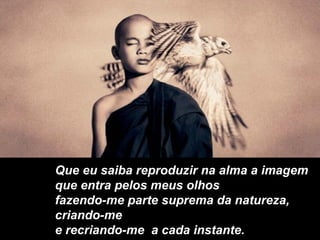 Que eu saiba reproduzir na alma a imagem que entra pelos meus olhos fazendo-me parte suprema da natureza, criando-me e recriando-me  a cada instante. 