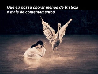 Que eu possa chorar menos de tristeza e mais de contentamentos. 